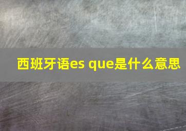 西班牙语es que是什么意思